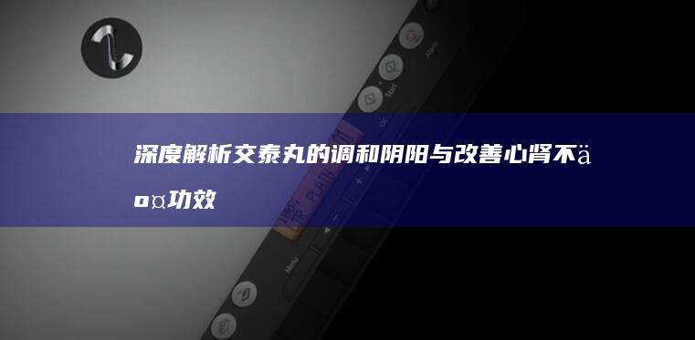 深度解析：交泰丸的调和阴阳与改善心肾不交功效