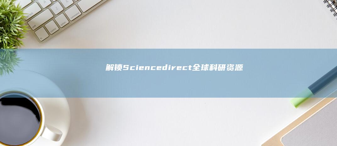 解锁Sciencedirect：全球科研资源的深度探索与利用